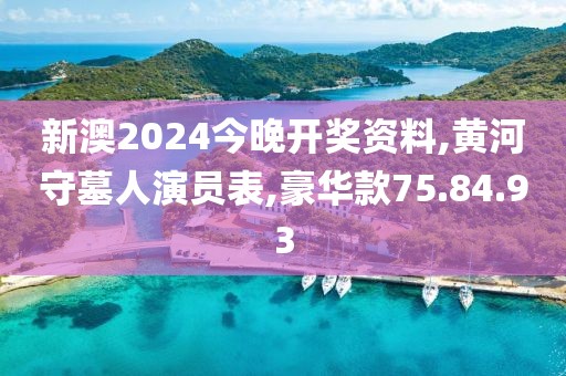 新澳2024今晚开奖资料,黄河守墓人演员表,豪华款75.84.93