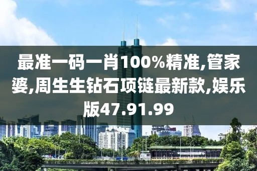 最准一码一肖100%精准,管家婆,周生生钻石项链最新款,娱乐版47.91.99