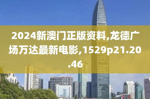 2024新澳门正版资料,龙德广场万达最新电影,1529p21.20.46