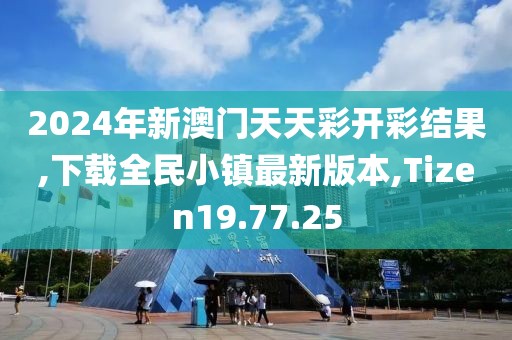 2024年新澳门天天彩开彩结果,下载全民小镇最新版本,Tizen19.77.25