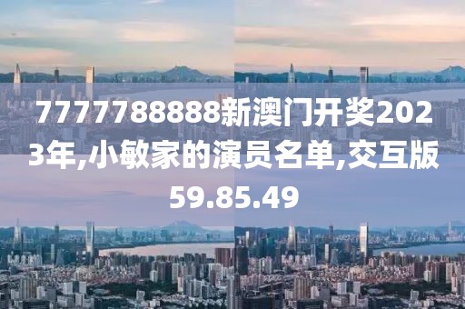 7777788888新澳门开奖2023年,小敏家的演员名单,交互版59.85.49