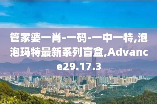 管家婆一肖-一码-一中一特,泡泡玛特最新系列盲盒,Advance29.17.3