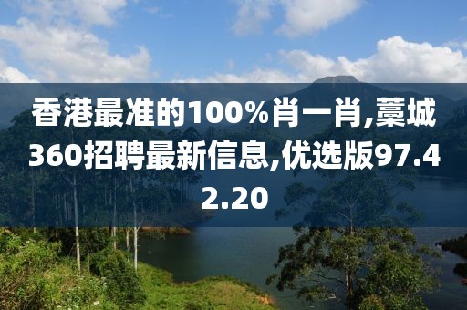 香港最准的100%肖一肖,藁城360招聘最新信息,优选版97.42.20