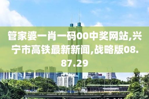 管家婆一肖一码00中奖网站,兴宁市高铁最新新闻,战略版08.87.29