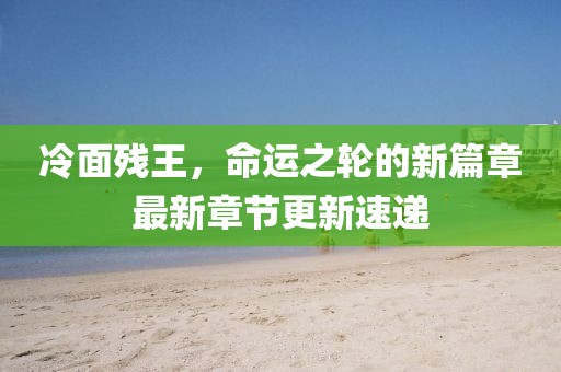 冷面残王，命运之轮的新篇章最新章节更新速递