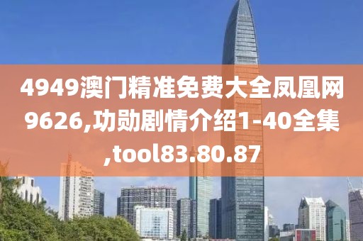 4949澳门精准免费大全凤凰网9626,功勋剧情介绍1-40全集,tool83.80.87