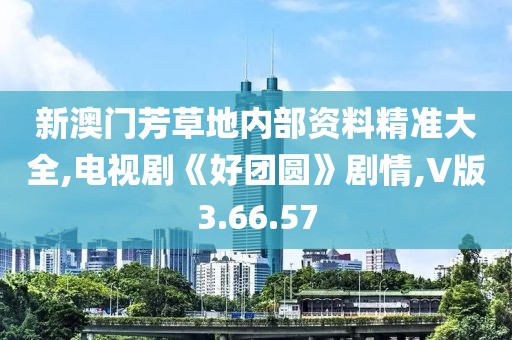 新澳门芳草地内部资料精准大全,电视剧《好团圆》剧情,V版3.66.57