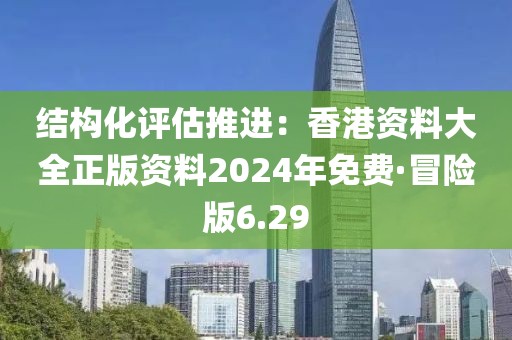 结构化评估推进：香港资料大全正版资料2024年免费·冒险版6.29