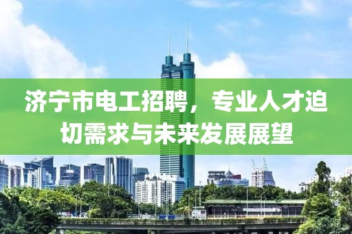 济宁市电工招聘，专业人才迫切需求与未来发展展望