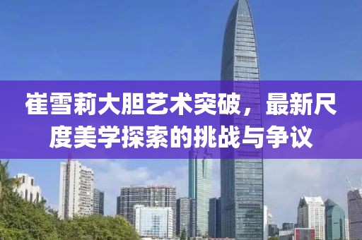 崔雪莉大胆艺术突破，最新尺度美学探索的挑战与争议
