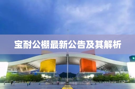宝耐公棚最新公告及其解析