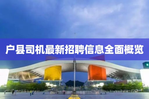 户县司机最新招聘信息全面概览