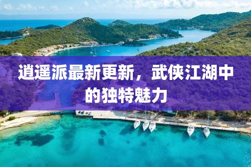 逍遥派最新更新，武侠江湖中的独特魅力