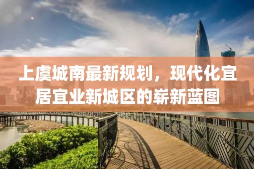 上虞城南最新规划，现代化宜居宜业新城区的崭新蓝图