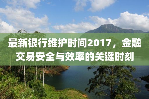 最新银行维护时间2017，金融交易安全与效率的关键时刻