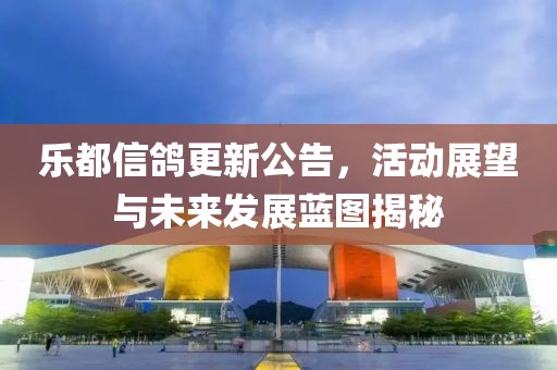乐都信鸽更新公告，活动展望与未来发展蓝图揭秘