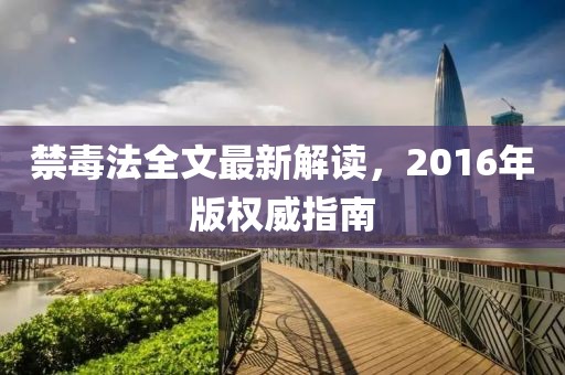 禁毒法全文最新解读，2016年版权威指南