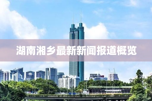 湖南湘乡最新新闻报道概览
