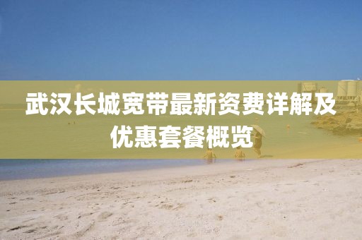 武汉长城宽带最新资费详解及优惠套餐概览