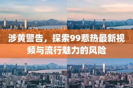 涉黄警告，探索99惹热最新视频与流行魅力的风险