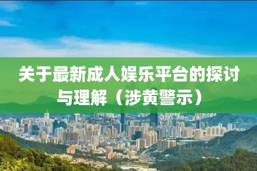 关于最新成人娱乐平台的探讨与理解（涉黄警示）