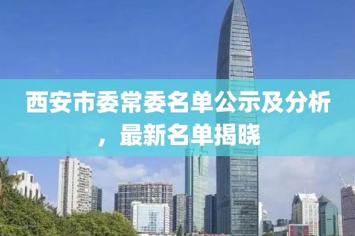 西安市委常委名单公示及分析，最新名单揭晓