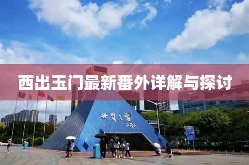 西出玉门最新番外详解与探讨