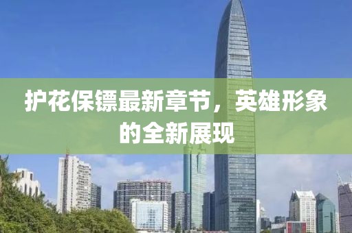 护花保镖最新章节，英雄形象的全新展现