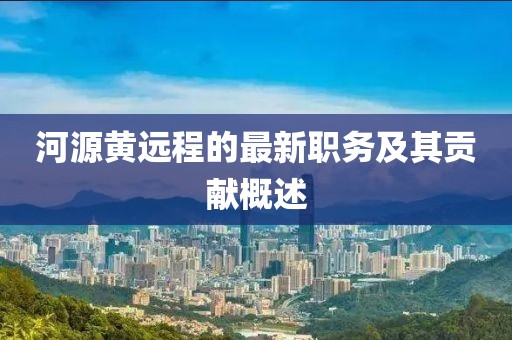 河源黄远程的最新职务及其贡献概述