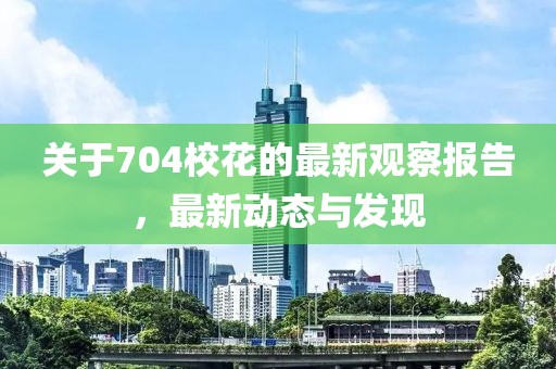 关于704校花的最新观察报告，最新动态与发现