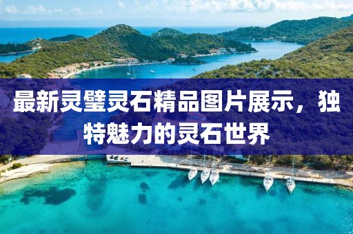最新灵璧灵石精品图片展示，独特魅力的灵石世界