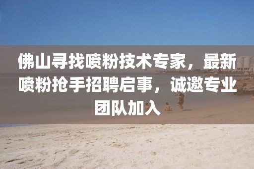 佛山寻找喷粉技术专家，最新喷粉抢手招聘启事，诚邀专业团队加入