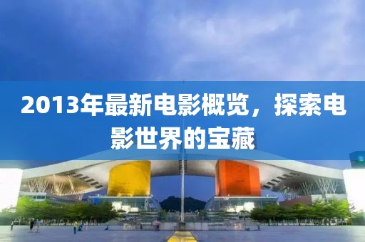 2013年最新电影概览，探索电影世界的宝藏