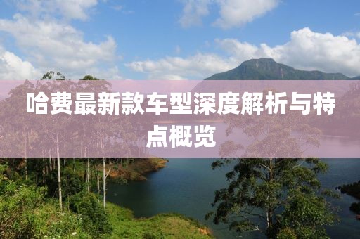 哈费最新款车型深度解析与特点概览