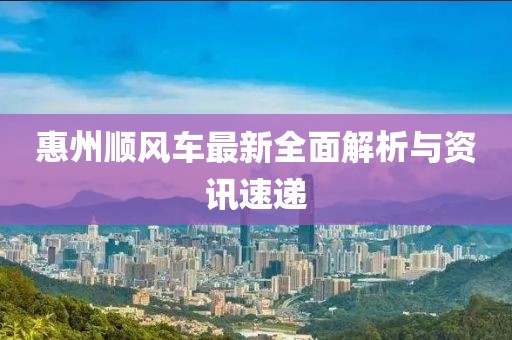 惠州顺风车最新全面解析与资讯速递