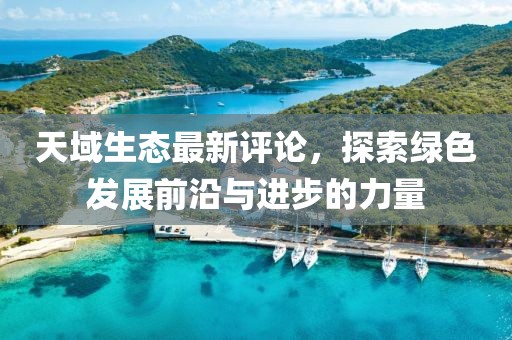天域生态最新评论，探索绿色发展前沿与进步的力量