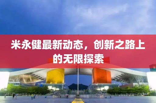 米永健最新动态，创新之路上的无限探索