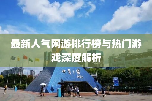 最新人气网游排行榜与热门游戏深度解析