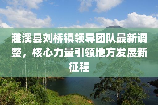 濉溪县刘桥镇领导团队最新调整，核心力量引领地方发展新征程