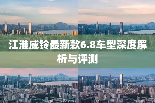 江淮威铃最新款6.8车型深度解析与评测