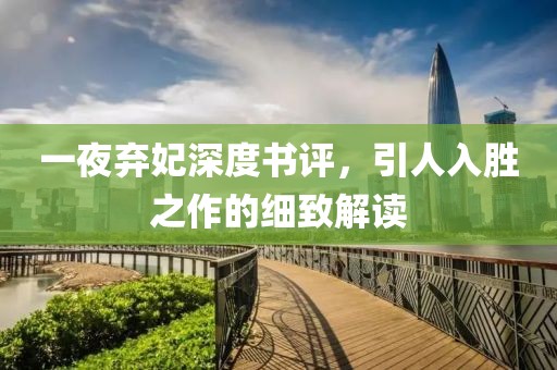 一夜弃妃深度书评，引人入胜之作的细致解读