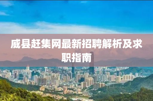 威县赶集网最新招聘解析及求职指南