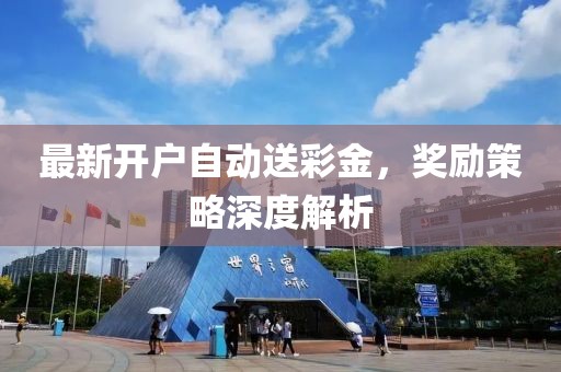 最新开户自动送彩金，奖励策略深度解析