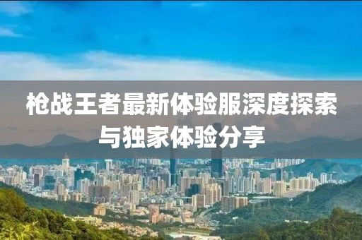 枪战王者最新体验服深度探索与独家体验分享