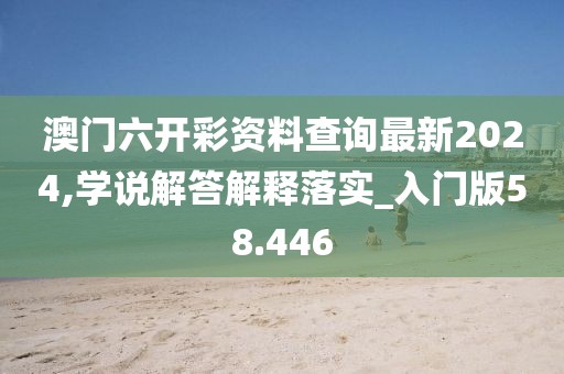澳门六开彩资料查询最新2024,学说解答解释落实_入门版58.446