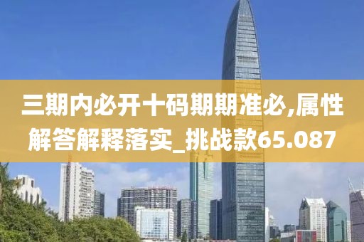 三期内必开十码期期准必,属性解答解释落实_挑战款65.087