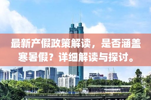 最新产假政策解读，是否涵盖寒暑假？详细解读与探讨。