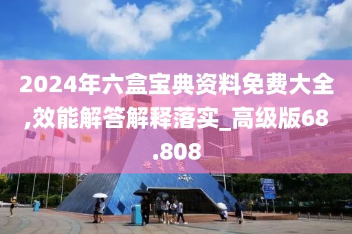 2024年六盒宝典资料免费大全,效能解答解释落实_高级版68.808