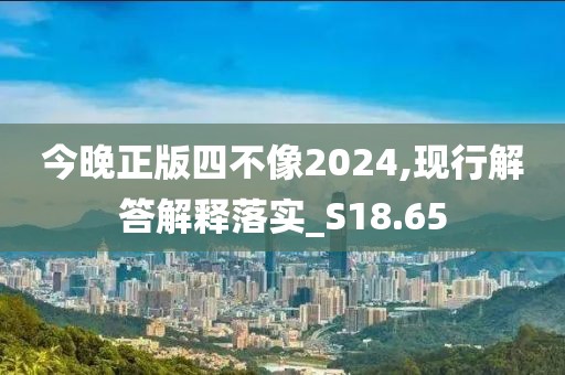 今晚正版四不像2024,现行解答解释落实_S18.65