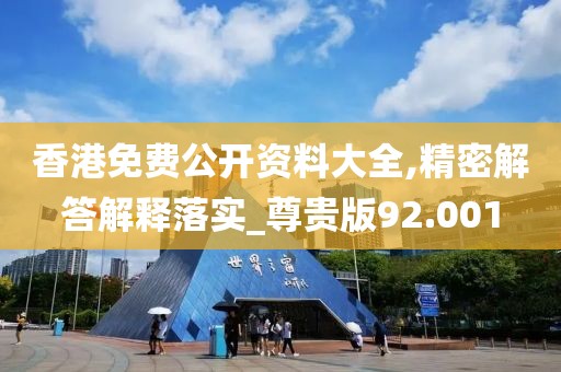 香港免费公开资料大全,精密解答解释落实_尊贵版92.001